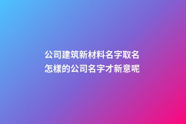 公司建筑新材料名字取名 怎樣的公司名字才新意呢-第1張-公司起名-玄機(jī)派